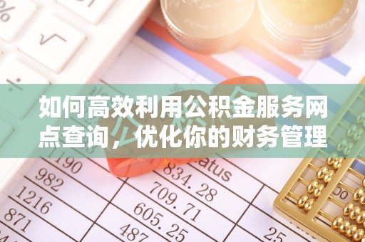 乌丘如何高效利用公积金服务网点查询，优化你的财务管理