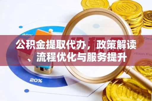 乌丘公积金提取代办，政策解读、流程优化与服务提升
