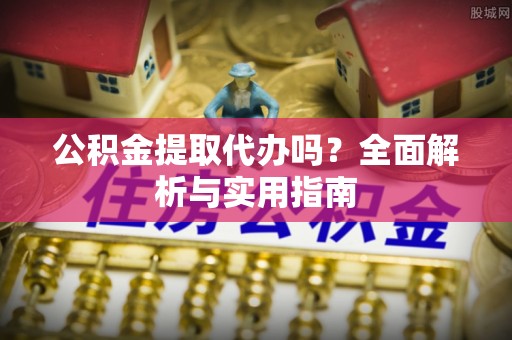 乌丘公积金提取代办吗？全面解析与实用指南
