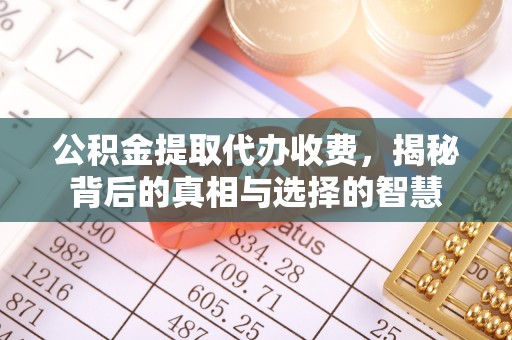 乌丘公积金提取代办收费，揭秘背后的真相与选择的智慧