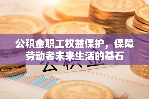 乌丘公积金职工权益保护，保障劳动者未来生活的基石