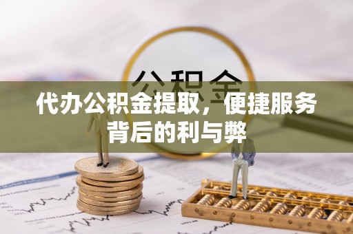乌丘代办公积金提取，便捷服务背后的利与弊