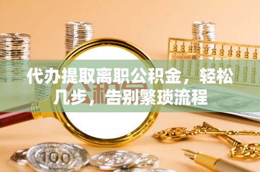 乌丘代办提取离职公积金，轻松几步，告别繁琐流程