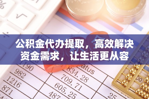 乌丘公积金代办提取，高效解决资金需求，让生活更从容