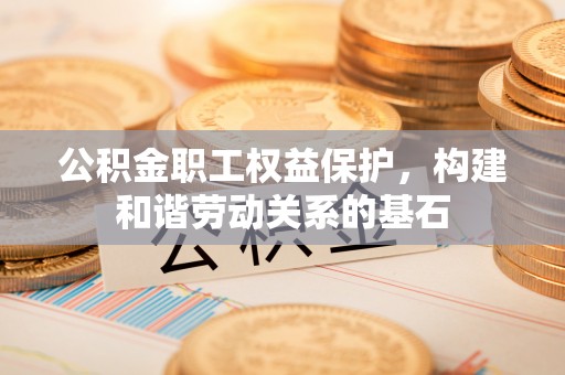 乌丘公积金职工权益保护，构建和谐劳动关系的基石