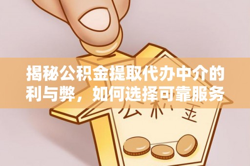 乌丘揭秘公积金提取代办中介的利与弊，如何选择可靠服务？