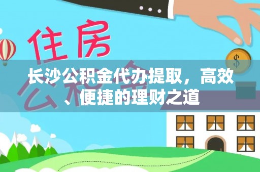 乌丘长沙公积金代办提取，高效、便捷的理财之道