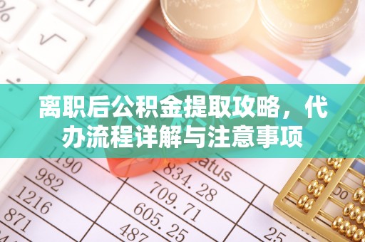 乌丘离职后公积金提取攻略，代办流程详解与注意事项
