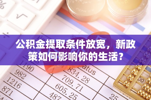 乌丘公积金提取条件放宽，新政策如何影响你的生活？