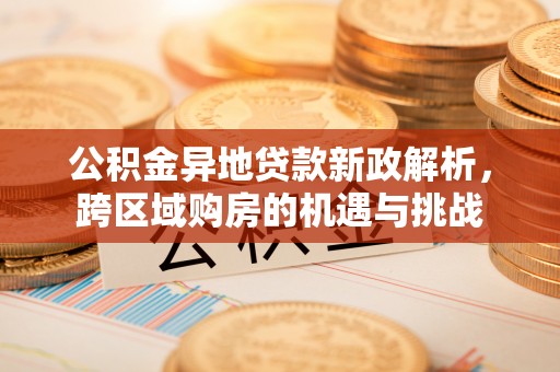 乌丘公积金异地贷款新政解析，跨区域购房的机遇与挑战