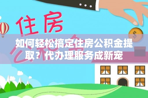 乌丘如何轻松搞定住房公积金提取？代办理服务成新宠