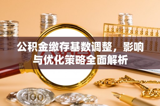 乌丘公积金缴存基数调整，影响与优化策略全面解析