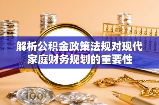 乌丘解析公积金政策法规对现代家庭财务规划的重要性