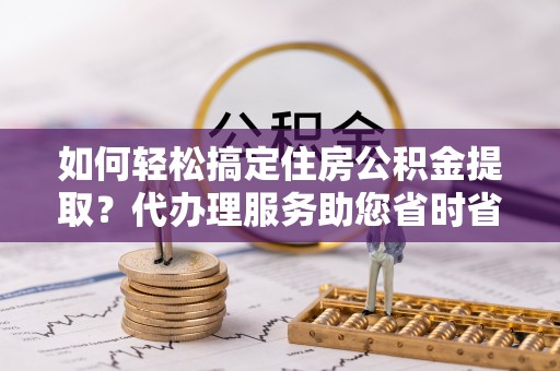 乌丘如何轻松搞定住房公积金提取？代办理服务助您省时省力