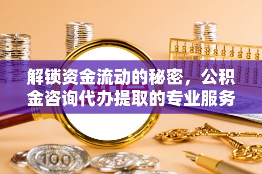 乌丘解锁资金流动的秘密，公积金咨询代办提取的专业服务