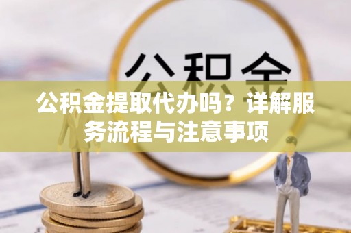 乌丘公积金提取代办吗？详解服务流程与注意事项