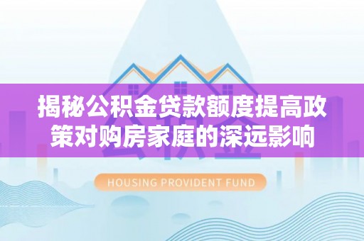 乌丘揭秘公积金贷款额度提高政策对购房家庭的深远影响