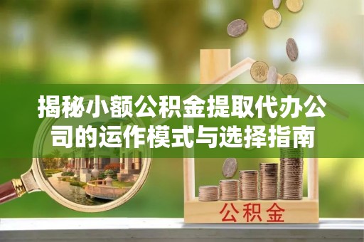 乌丘揭秘小额公积金提取代办公司的运作模式与选择指南