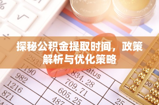 乌丘探秘公积金提取时间，政策解析与优化策略