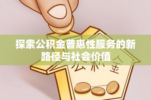 乌丘探索公积金普惠性服务的新路径与社会价值