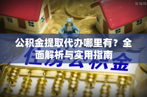 乌丘公积金提取代办哪里有？全面解析与实用指南