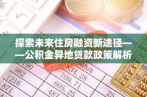 乌丘探索未来住房融资新途径——公积金异地贷款政策解析与实践