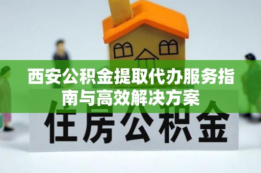 乌丘西安公积金提取代办服务指南与高效解决方案
