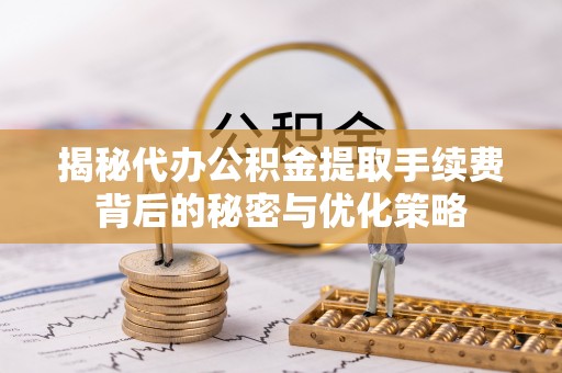 乌丘揭秘代办公积金提取手续费背后的秘密与优化策略