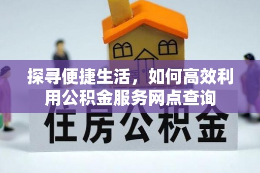 乌丘探寻便捷生活，如何高效利用公积金服务网点查询