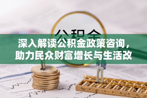 乌丘深入解读公积金政策咨询，助力民众财富增长与生活改善的智慧之选