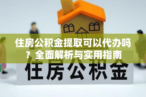 乌丘住房公积金提取可以代办吗？全面解析与实用指南
