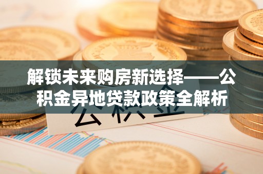 乌丘解锁未来购房新选择——公积金异地贷款政策全解析