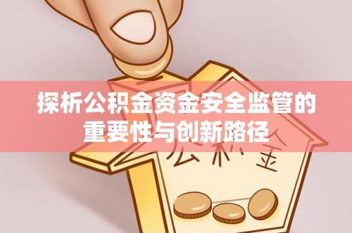 乌丘探析公积金资金安全监管的重要性与创新路径