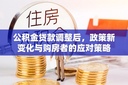 乌丘公积金贷款调整后，政策新变化与购房者的应对策略