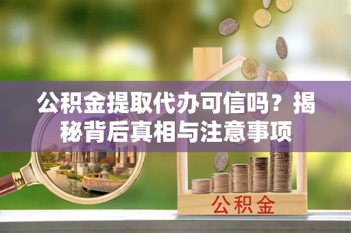 乌丘公积金提取代办可信吗？揭秘背后真相与注意事项