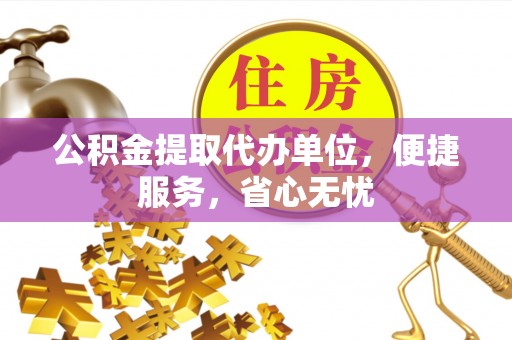 乌丘公积金提取代办单位，便捷服务，省心无忧