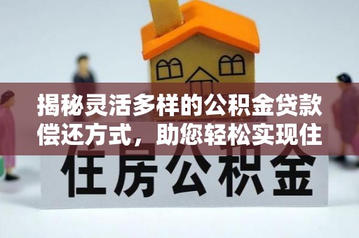 乌丘揭秘灵活多样的公积金贷款偿还方式，助您轻松实现住房梦