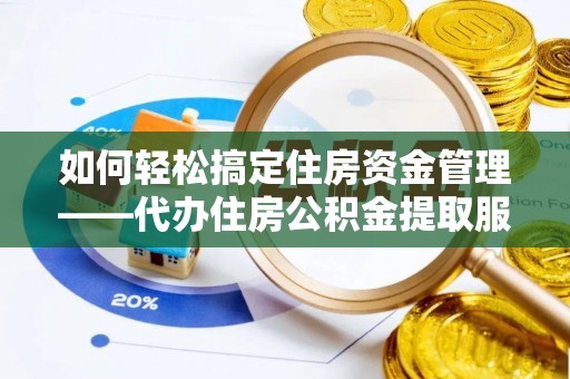 乌丘如何轻松搞定住房资金管理——代办住房公积金提取服务全解析