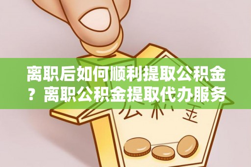 乌丘离职后如何顺利提取公积金？离职公积金提取代办服务指南