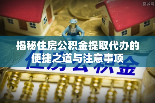 乌丘揭秘住房公积金提取代办的便捷之道与注意事项