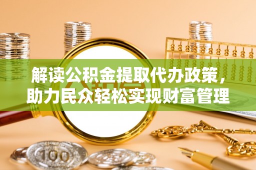 乌丘解读公积金提取代办政策，助力民众轻松实现财富管理