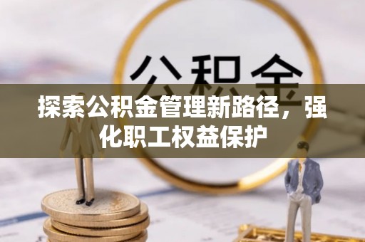 乌丘探索公积金管理新路径，强化职工权益保护