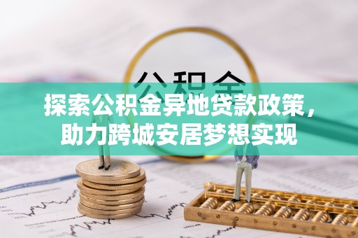 乌丘探索公积金异地贷款政策，助力跨城安居梦想实现
