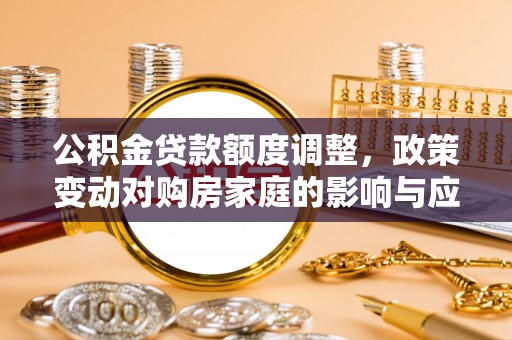 乌丘公积金贷款额度调整，政策变动对购房家庭的影响与应对策略