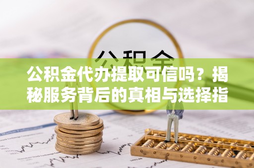 乌丘公积金代办提取可信吗？揭秘服务背后的真相与选择指南