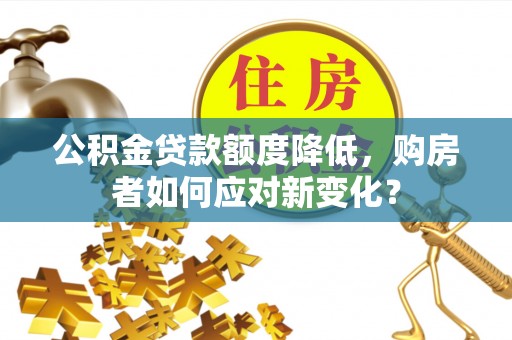 乌丘公积金贷款额度降低，购房者如何应对新变化？