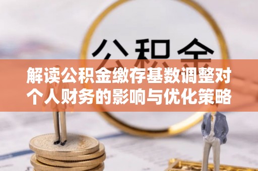 乌丘解读公积金缴存基数调整对个人财务的影响与优化策略