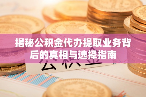 乌丘揭秘公积金代办提取业务背后的真相与选择指南