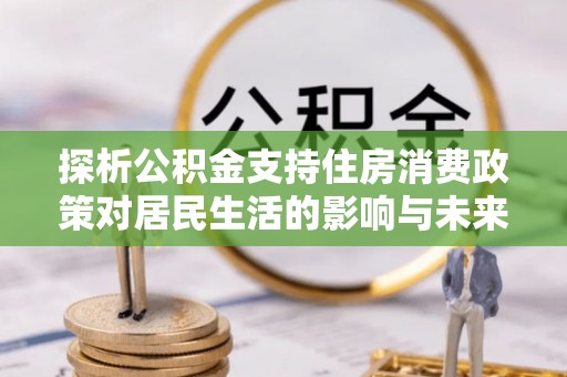 乌丘探析公积金支持住房消费政策对居民生活的影响与未来展望