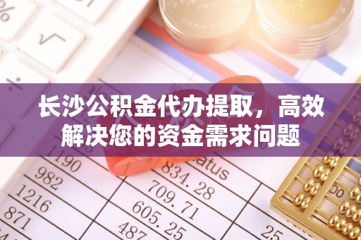 乌丘长沙公积金代办提取，高效解决您的资金需求问题